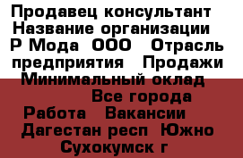 Продавец-консультант › Название организации ­ Р-Мода, ООО › Отрасль предприятия ­ Продажи › Минимальный оклад ­ 22 000 - Все города Работа » Вакансии   . Дагестан респ.,Южно-Сухокумск г.